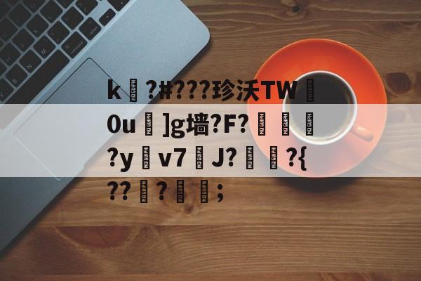 关于k嚗?#???珍沃TW妀0u]g墙?F?榢媂?y鳵v7筞J?飳嶯?{???蒦鉗;的信息-app下载